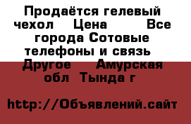 Продаётся гелевый чехол  › Цена ­ 55 - Все города Сотовые телефоны и связь » Другое   . Амурская обл.,Тында г.